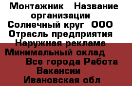 Монтажник › Название организации ­ Солнечный круг, ООО › Отрасль предприятия ­ Наружная реклама › Минимальный оклад ­ 15 000 - Все города Работа » Вакансии   . Ивановская обл.